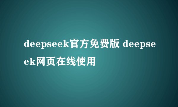 deepseek官方免费版 deepseek网页在线使用