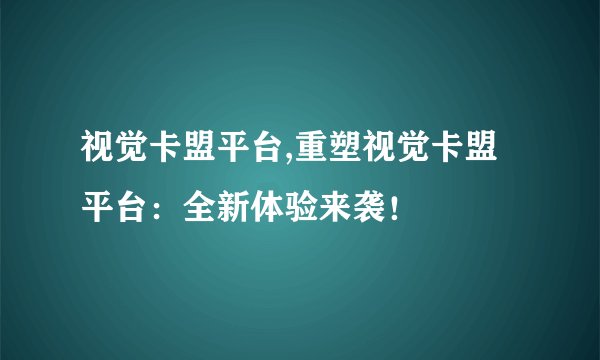 视觉卡盟平台,重塑视觉卡盟平台：全新体验来袭！