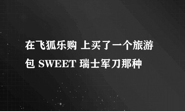 在飞狐乐购 上买了一个旅游包 SWEET 瑞士军刀那种