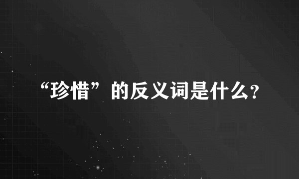 “珍惜”的反义词是什么？