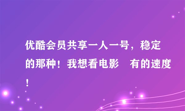 优酷会员共享一人一号，稳定的那种！我想看电影 有的速度！