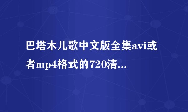 巴塔木儿歌中文版全集avi或者mp4格式的720清晰度的，百度云资源