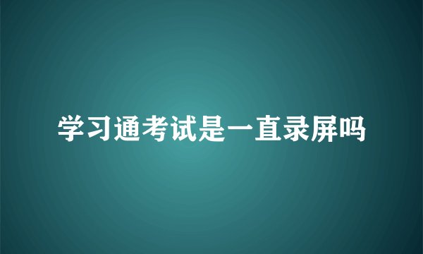 学习通考试是一直录屏吗