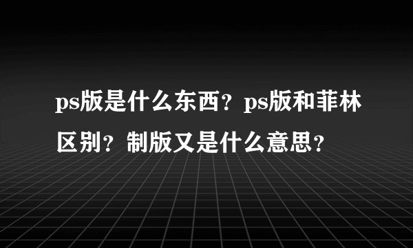 ps版是什么东西?ps版和菲林区别?制版又是什么意思?