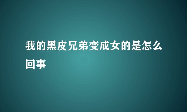 我的黑皮兄弟变成女的是怎么回事