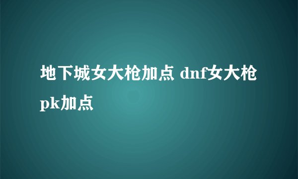 地下城女大枪加点 dnf女大枪pk加点