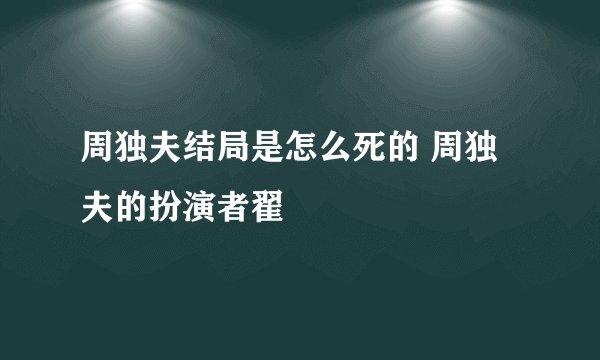 周独夫结局是怎么死的 周独夫的扮演者翟