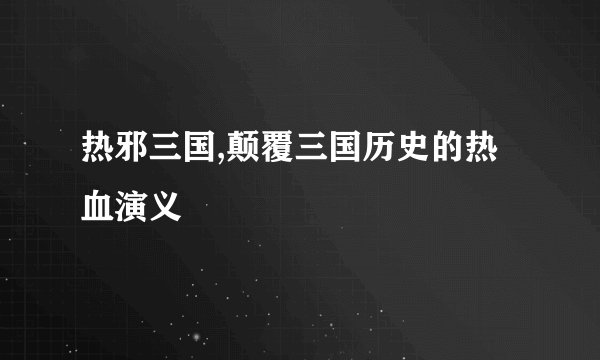 热邪三国,颠覆三国历史的热血演义