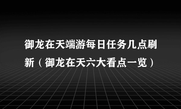 御龙在天端游每日任务几点刷新(御龙在天六大看点一览)