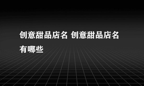 创意甜品店名 创意甜品店名有哪些