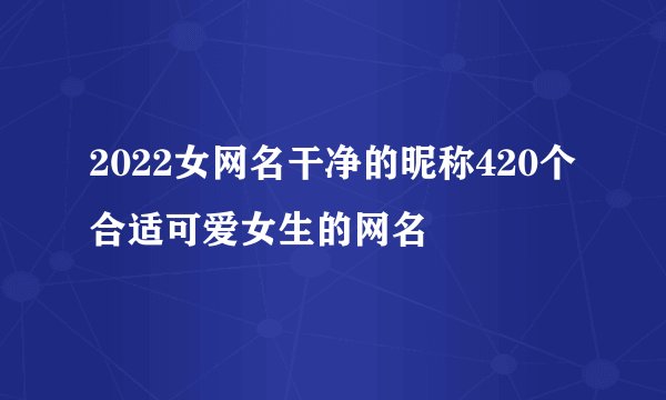2022女网名干净的昵称420个 合适可爱女生的网名