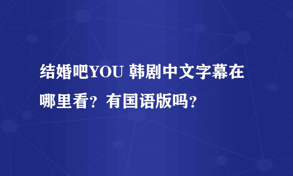 结婚吧YOU 韩剧中文字幕在哪里看？有国语版吗？