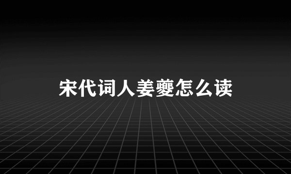 宋代词人姜夔怎么读