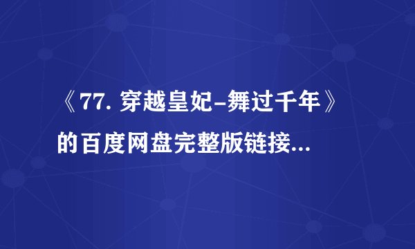 《77. 穿越皇妃-舞过千年》的百度网盘完整版链接怎么获取？