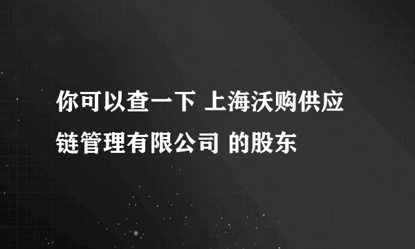 你可以查一下 上海沃购供应链管理有限公司 的股东