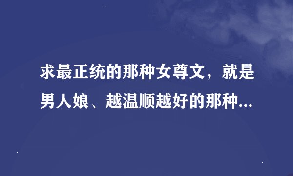 求最正统的那种女尊文，就是男人娘、越温顺越好的那种（大女子主义发作的产物）