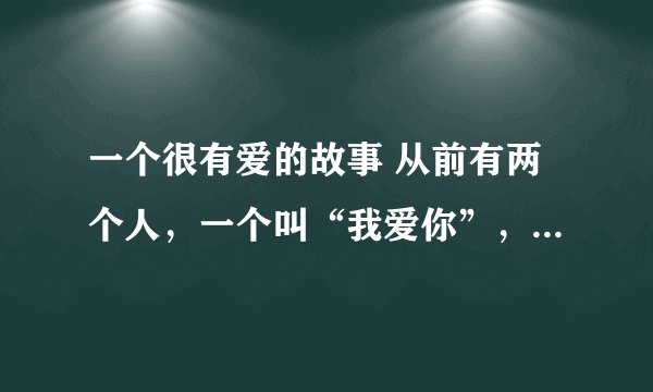 一个很有爱的故事 从前有两个人，一个叫“我爱你”，一个叫“我不爱你”，后来“我不爱你”死了，那剩下谁