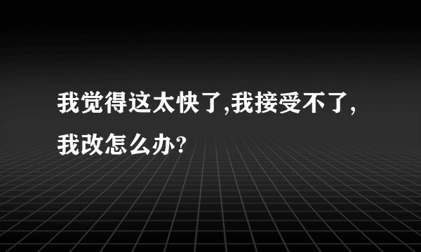 我觉得这太快了,我接受不了,我改怎么办?