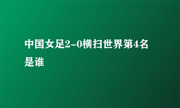 中国女足2-0横扫世界第4名是谁
