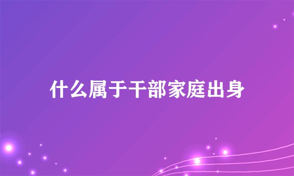 什么属于干部家庭出身