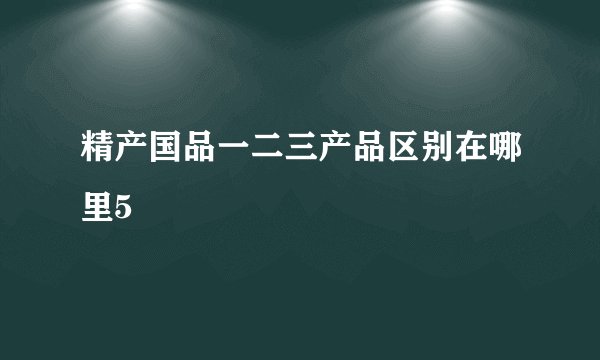 精产国品一二三产品区别在哪里5