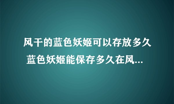 风干的蓝色妖姬可以存放多久 蓝色妖姬能保存多久在风干状态下