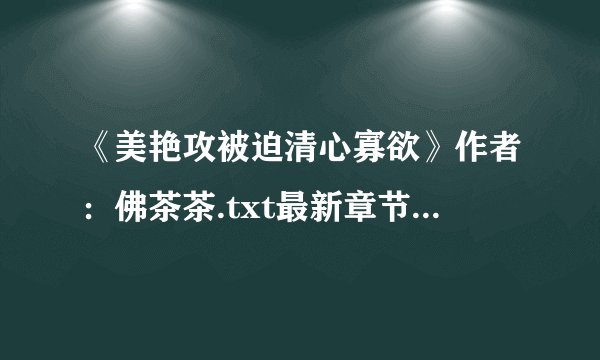 《美艳攻被迫清心寡欲》作者：佛茶茶.txt最新章节/全集txt免费下载