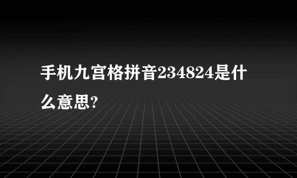 手机九宫格拼音234824是什么意思?