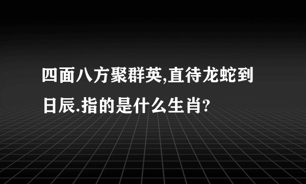 四面八方聚群英,直待龙蛇到日辰.指的是什么生肖?