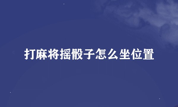 打麻将摇骰子怎么坐位置