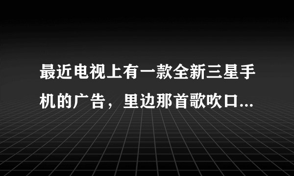 最近电视上有一款全新三星手机的广告，里边那首歌吹口哨的那首歌名字是什么啊