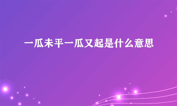 一瓜未平一瓜又起是什么意思