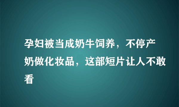 孕妇被当成奶牛饲养，不停产奶做化妆品，这部短片让人不敢看