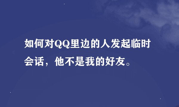 如何对QQ里边的人发起临时会话，他不是我的好友。
