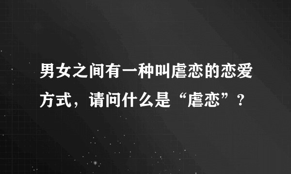 男女之间有一种叫虐恋的恋爱方式，请问什么是“虐恋”?