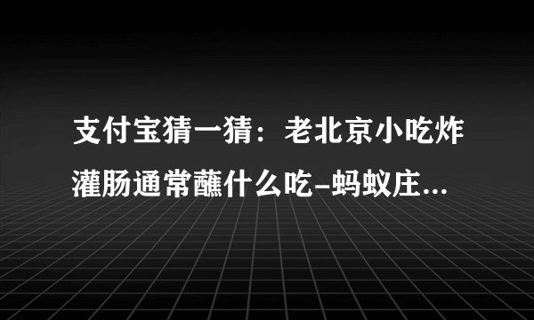 支付宝猜一猜：老北京小吃炸灌肠通常蘸什么吃-蚂蚁庄园2021年11月15日每日一题答案