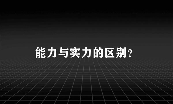 能力与实力的区别？