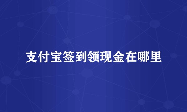 支付宝签到领现金在哪里