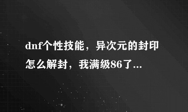 dnf个性技能，异次元的封印怎么解封，我满级86了帮我看看到底有没有解封，我是找了半天没有任务！如