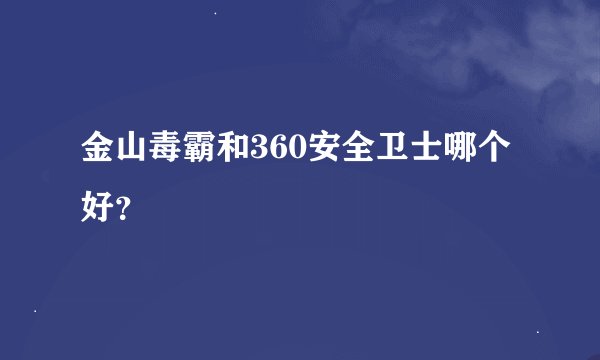 金山毒霸和360安全卫士哪个好？