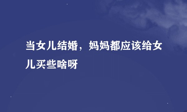 当女儿结婚,妈妈都应该给女儿买些啥呀