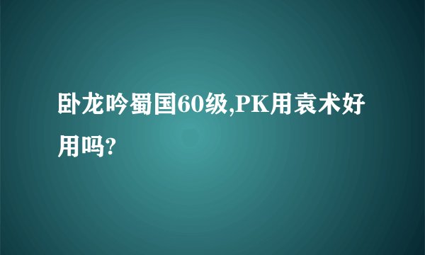 卧龙吟蜀国60级,PK用袁术好用吗?
