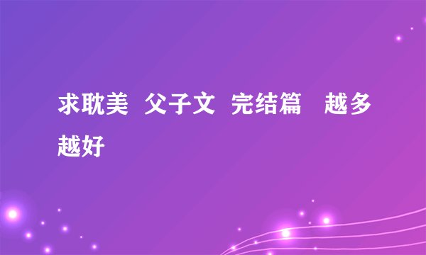 求耽美  父子文  完结篇   越多越好