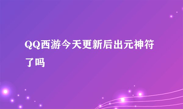 QQ西游今天更新后出元神符了吗