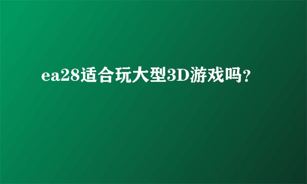 ea28适合玩大型3D游戏吗？