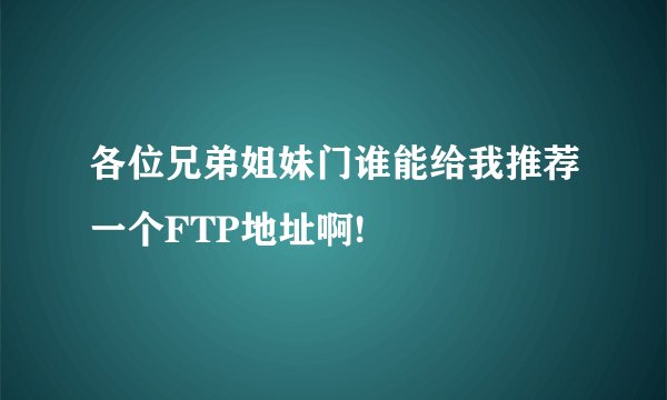 各位兄弟姐妹门谁能给我推荐一个FTP地址啊!