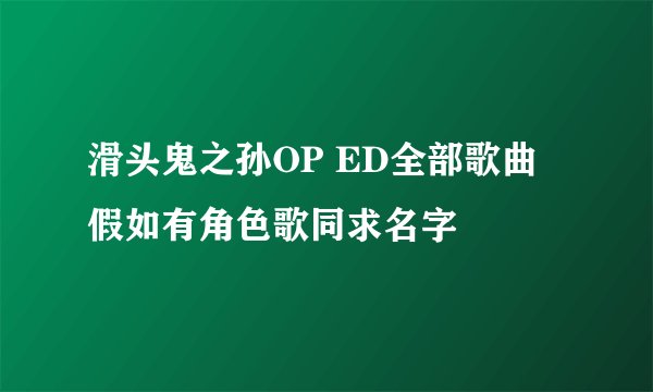 滑头鬼之孙OP ED全部歌曲 假如有角色歌同求名字