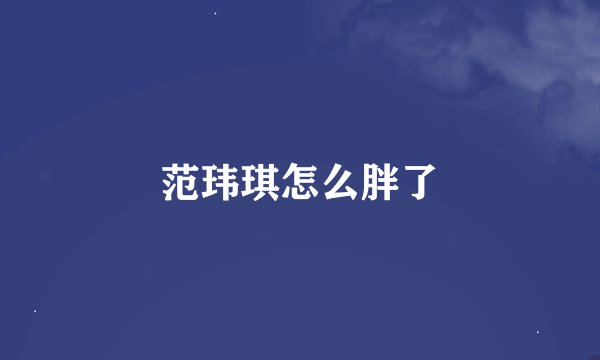 范玮琪怎么胖了