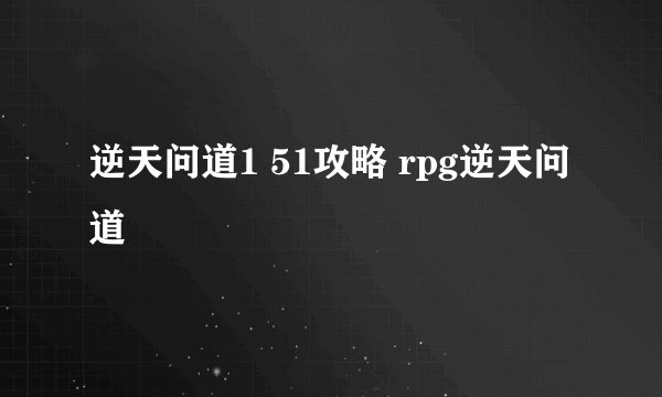 逆天问道1 51攻略 rpg逆天问道