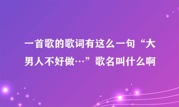 一首歌的歌词有这么一句“大男人不好做…”歌名叫什么啊